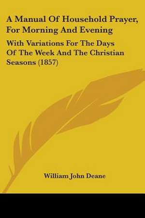 A Manual Of Household Prayer, For Morning And Evening de William John Deane