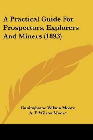 A Practical Guide For Prospectors, Explorers And Miners (1893) de Cuninghame Wilson Moore