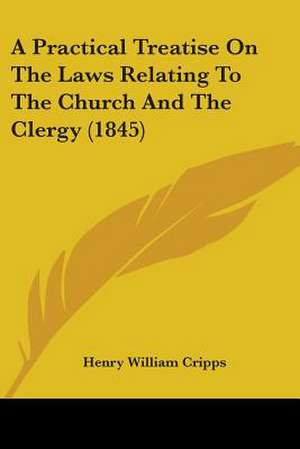 A Practical Treatise On The Laws Relating To The Church And The Clergy (1845) de Henry William Cripps