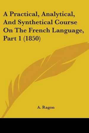 A Practical, Analytical, And Synthetical Course On The French Language, Part 1 (1850) de A. Ragon