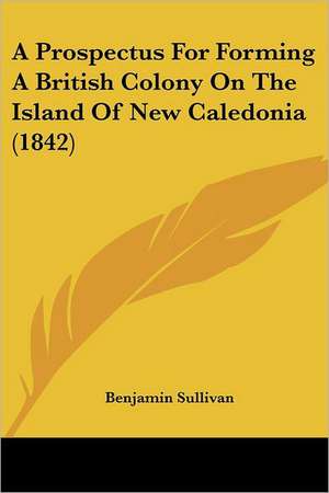 A Prospectus For Forming A British Colony On The Island Of New Caledonia (1842) de Benjamin Sullivan