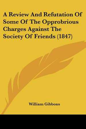 A Review and Refutation of Some of the Opprobrious Charges Against the Society of Friends (1847) de William Gibbons