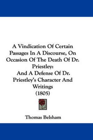 A Vindication Of Certain Passages In A Discourse, On Occasion Of The Death Of Dr. Priestley de Thomas Belsham