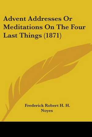 Advent Addresses Or Meditations On The Four Last Things (1871) de Frederick Robert H. H. Noyes