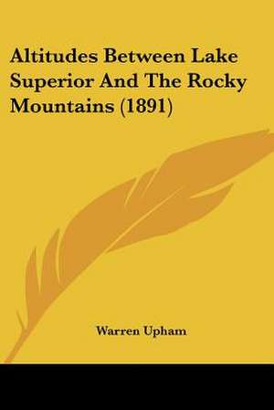 Altitudes Between Lake Superior And The Rocky Mountains (1891) de Warren Upham