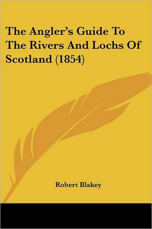 The Angler's Guide To The Rivers And Lochs Of Scotland (1854) de Robert Blakey