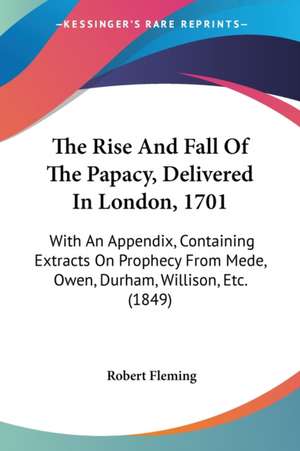 The Rise And Fall Of The Papacy, Delivered In London, 1701 de Robert Fleming