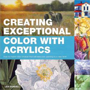 Creating Exceptional Color with Acrylics: How to Make Color Choices That Will Take Your Painting to a New Level de Lexi Sundell