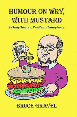 Humour on Wry, with Mustard: 88 Tasty Treats to Feed Your Funny-Bone de Bruce Gravel