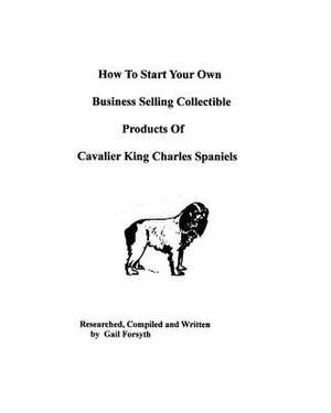 How to Start Your Own Business Selling Collectible Products of Cavalier King Charles Spaniels de Gail Forsyth