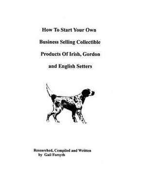 How to Start Your Own Business Selling Collectible Products of Irish, Gordon and English Setters de Gail Forsyth