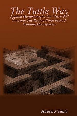 The Tuttle Way: Applied Methodologies on How to Interpret the Racing Form from a Winning Horseplayer de Joseph J. Tuttle