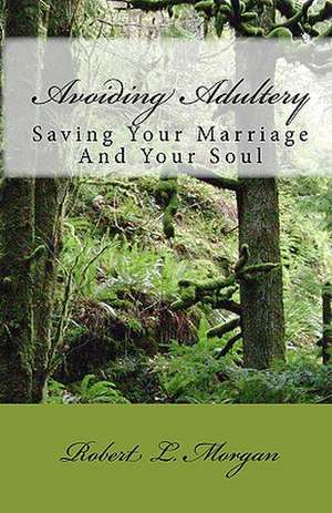 Avoiding Adultery: Saving Your Marriage and Your Soul de Robert L. Morgan