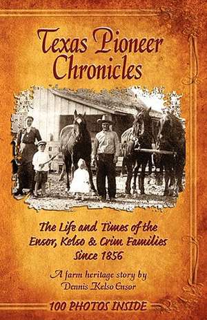 Texas Pioneer Chronicles: The Life and Times of the Ensor, Kelso & Crim Families Since 1856 de Dennis Kelso Ensor