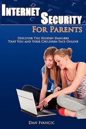 Internet Security for Parents: Discover the Hidden Dangers That You and Your Children Face Online de Dan Ivancic