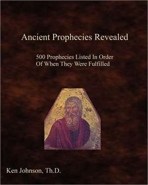 Ancient Prophecies Revealed: 500 Prophecies Listed in Order of When They Were Fulfilled de Ken Johnson Th D.