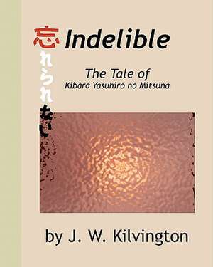 Indelible: The Tale of Kibara Yasuhiro No Mitsuna de J. W. Kilvington