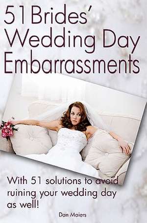 51 Bride's Wedding Day Embarrassments: And the 51 Solutions You'll Need So Your Wedding Day Isn't Ruined as Well! de Dan Maiers