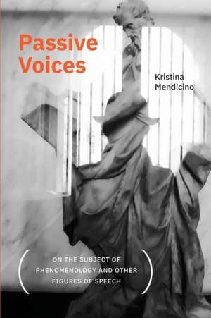 Passive Voices (On the Subject of Phenomenology and Other Figures of Speech) de Kristina Mendicino