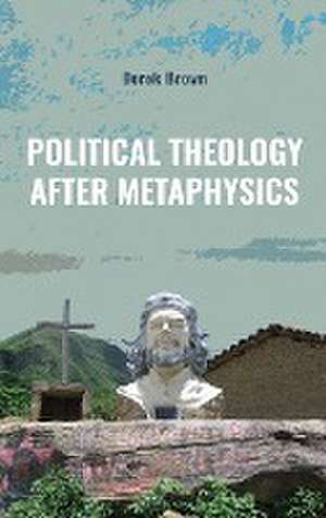 Political Theology after Metaphysics de Derek Brown