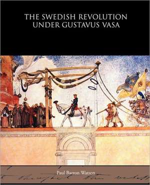 The Swedish Revolution Under Gustavus Vasa de Paul Barron Watson