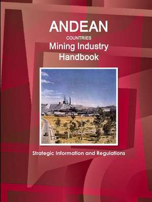 Andean Countries Mining Industry Handbook - Strategic Information and Regulations de Inc. Ibp