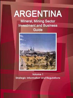 Argentina Mineral, Mining Sector Investment and Business Guide Volume 1 Strategic Information and Regulations de Inc. Ibp