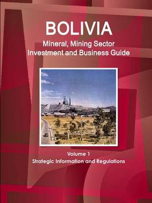 Bolivia Mineral, Mining Sector Investment and Business Guide Volume 1 Strategic Information and Regulations de Inc. Ibp