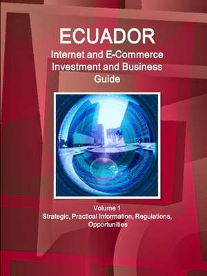 Ecuador Internet and E-Commerce Investment and Business Guide Volume 1 Strategic, Practical Information, Regulations, Opportunities de Www. Ibpus. Com