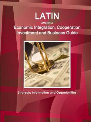 Latin America Economic Integration, Cooperation Investment and Business Guide - Strategic Information and Opportunities de Inc Ibp