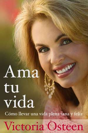 Ama Tu Vida: Como Llevar Una Vida Plena, Sana y Feliz de Victoria Osteen