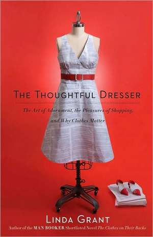 The Thoughtful Dresser: The Art of Adornment, the Pleasures of Shopping, and Why Clothes Matter de Linda Grant