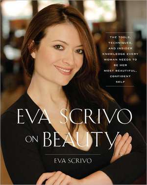 Eva Scrivo on Beauty: The Tools, Techniques, and Insider Knowledge Every Woman Needs to Be Her Most Beautiful, Confident Self de Eva Scrivo