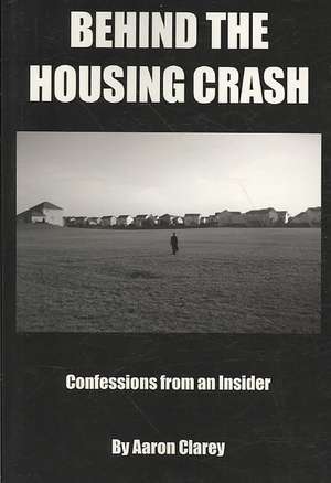 Behind the Housing Crash: Confessions from an Insider de Aaron Clarey