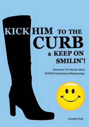 Kick Him to the Curb and Keep on Smilin'!: Humorous True Stories of Ending Dysfunctional Relationships de Dorothy Pratt