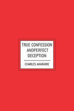 True Confession and Perfect Deception: And Other Seasons in Life de None Charles Akaraiwe