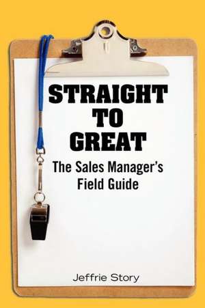 Straight to Great: The Sales Manager's Field Guide de Jeffrie Story