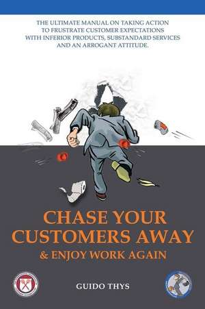 Chase Your Customers Away And Enjoy Work Again: The ultimate guide manual on taking action to frustrate customer expectations with inferior products, de Guido Thys