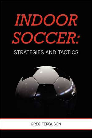 Indoor Soccer: Strategies and Tactics de Greg Ferguson