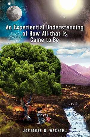 An Experiential Understanding of How All That Is Came to Be de Wachtel, Jonathan R.