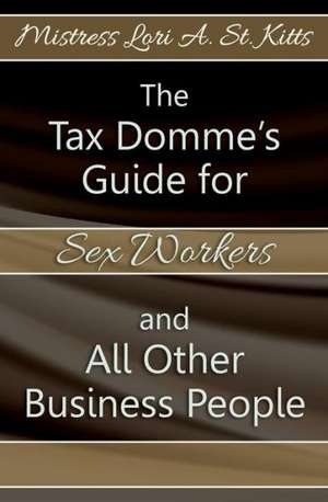 The Tax Domme's Guide for Sex Workers and All Other Business People: The Tapestry of a Life de Mistress Lori a. St Kitts