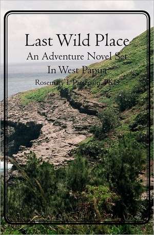 Last Wild Place: An Adventure Novel Set in West Papua de Rosemary I. Patterson Ph. D.