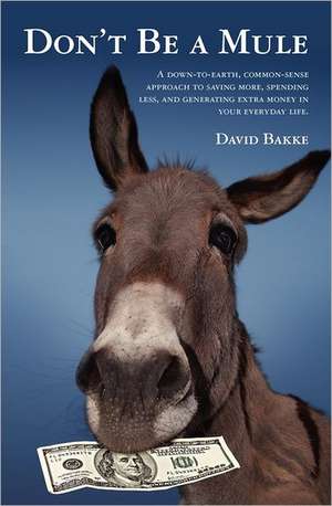 Don't Be a Mule: A Down-To-Earth, Common-Sense Approach to Saving More, Spending Less, and Generating Extra Money in Your Everyday Life de David C. Bakke