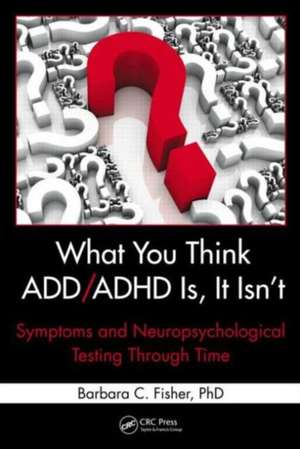 What You Think ADD/ADHD Is, It Isn't: Symptoms and Neuropsychological Testing Through Time de Barbara C. Fisher