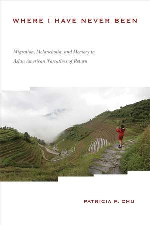 Where I Have Never Been: Migration, Melancholia, and Memory in Asian American Narratives of Return de Patricia P. Chu