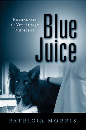 Blue Juice: Euthanasia in Veterinary Medicine de Patricia Morris