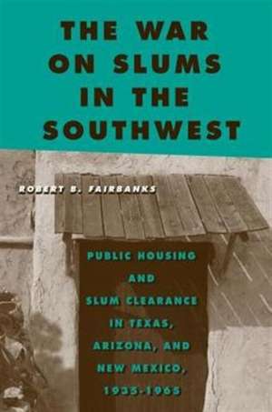 The War on Slums in the Southwest: Public Housing and Slum Clearance in Texas, Arizona, and New Mexico, 1935-1965 de Robert B. Fairbanks