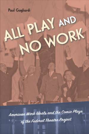 All Play and No Work: American Work Ideals and the Comic Plays of the Federal Theatre Project de Paul Gagliardi