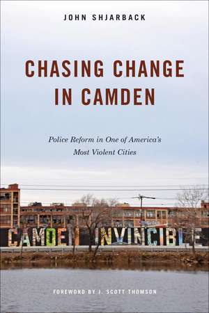 Chasing Change in Camden: Police Reform in One of America's Most Violent Cities de John Shjarback