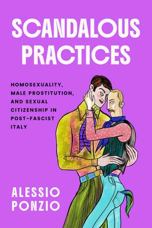 Scandalous Practices: Homosexuality, Male Prostitution, and Sexual Citizenship in Post-Fascist Italy de Alessio Ponzio